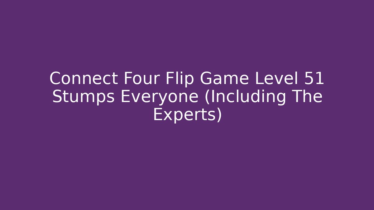 Connect Four Flip Game Level 51 Stumps Everyone (Including The Experts)