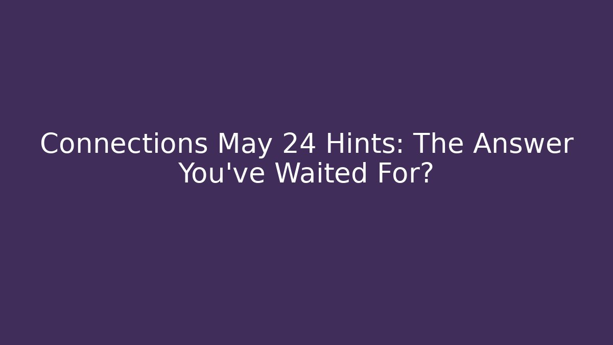 Connections May 24 Hints: The Answer You’ve Waited For?