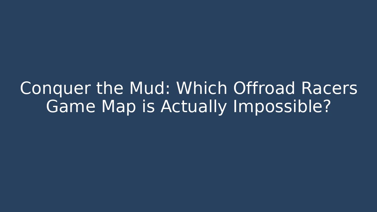 Conquer the Mud: Which Offroad Racers Game Map is Actually Impossible?