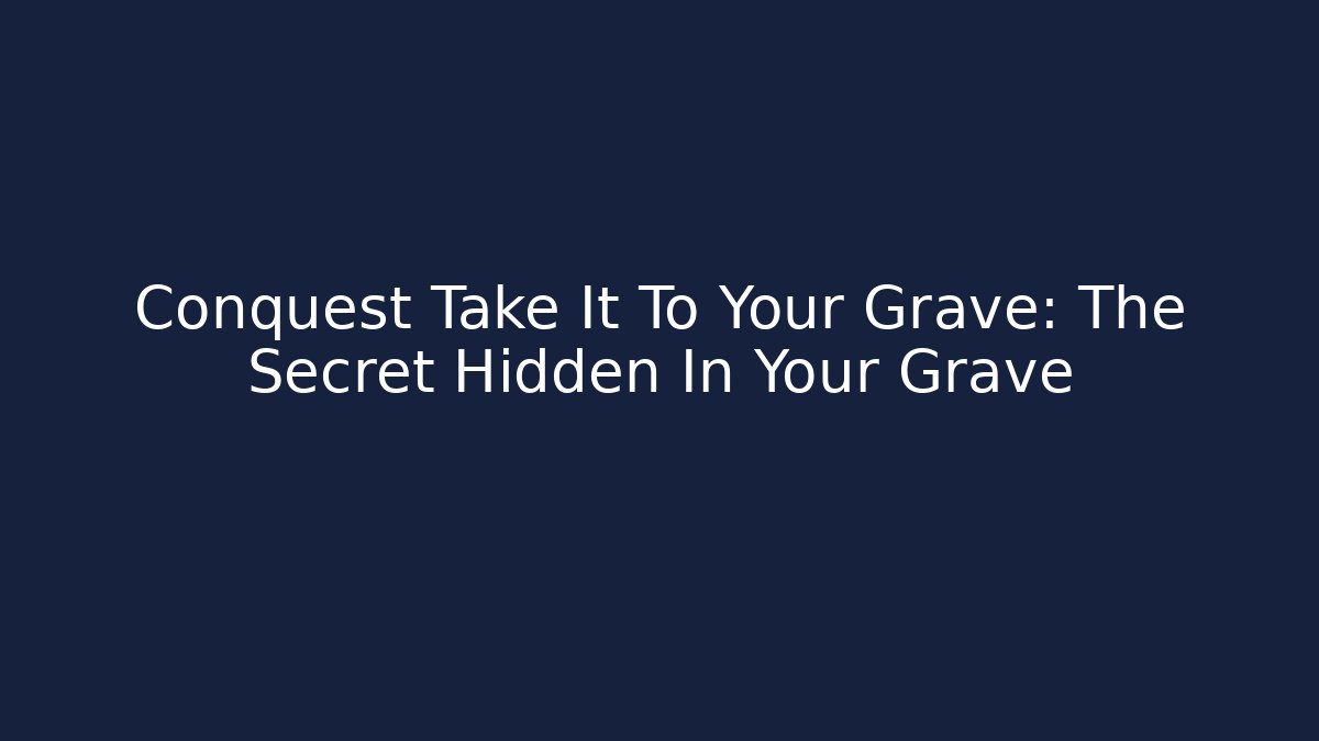 Conquest Take It To Your Grave: The Secret Hidden In Your Grave