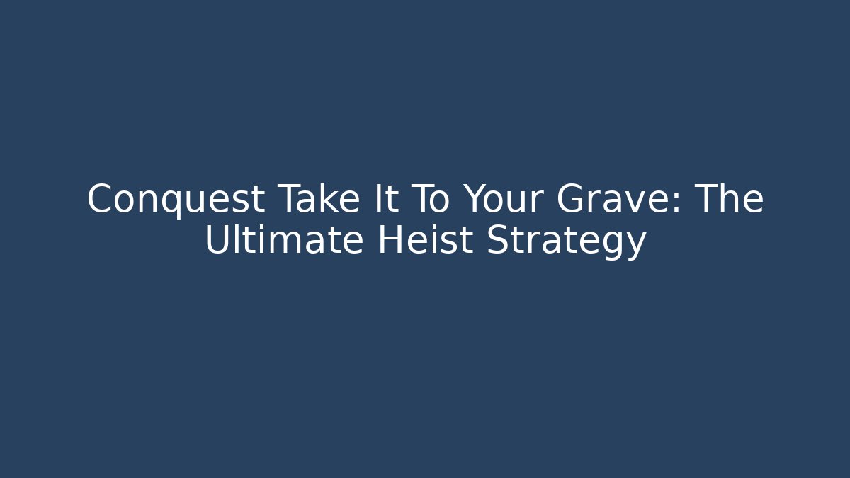 Conquest Take It To Your Grave: The Ultimate Heist Strategy