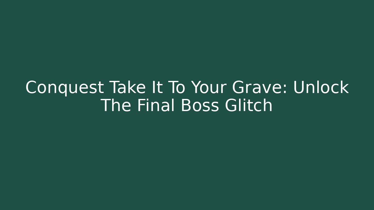 Conquest Take It To Your Grave: Unlock The Final Boss Glitch
