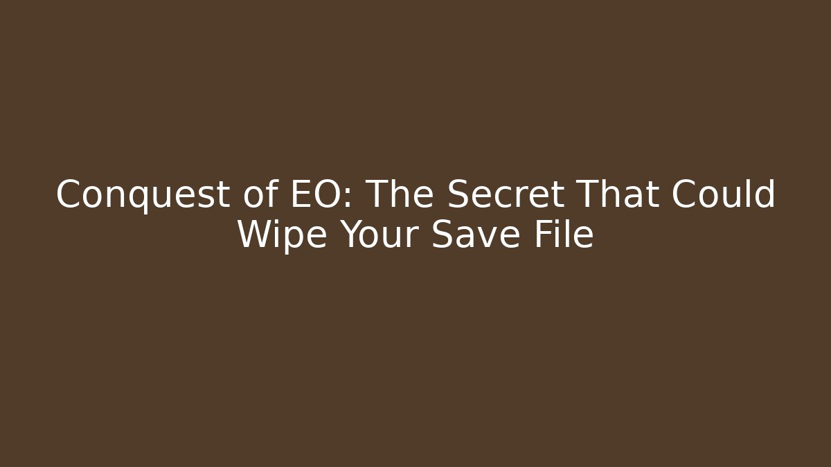 Conquest of EO: The Secret That Could Wipe Your Save File