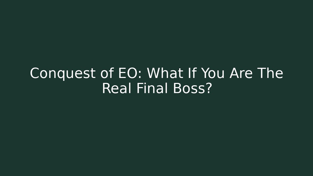 Conquest of EO: What If You Are The Real Final Boss?