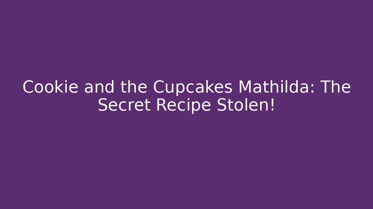 Cookie and the Cupcakes Mathilda: The Secret Recipe Stolen!