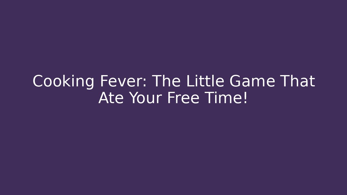 Cooking Fever: The Little Game That Ate Your Free Time!
