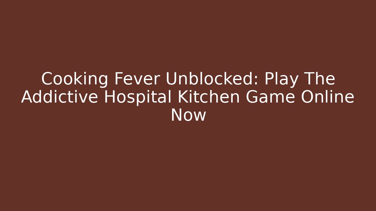 Cooking Fever Unblocked: Play The Addictive Hospital Kitchen Game Online Now - Felix Cat Insurance