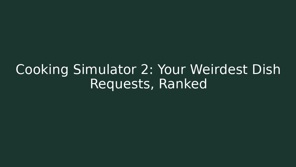 Cooking Simulator 2: Your Weirdest Dish Requests, Ranked