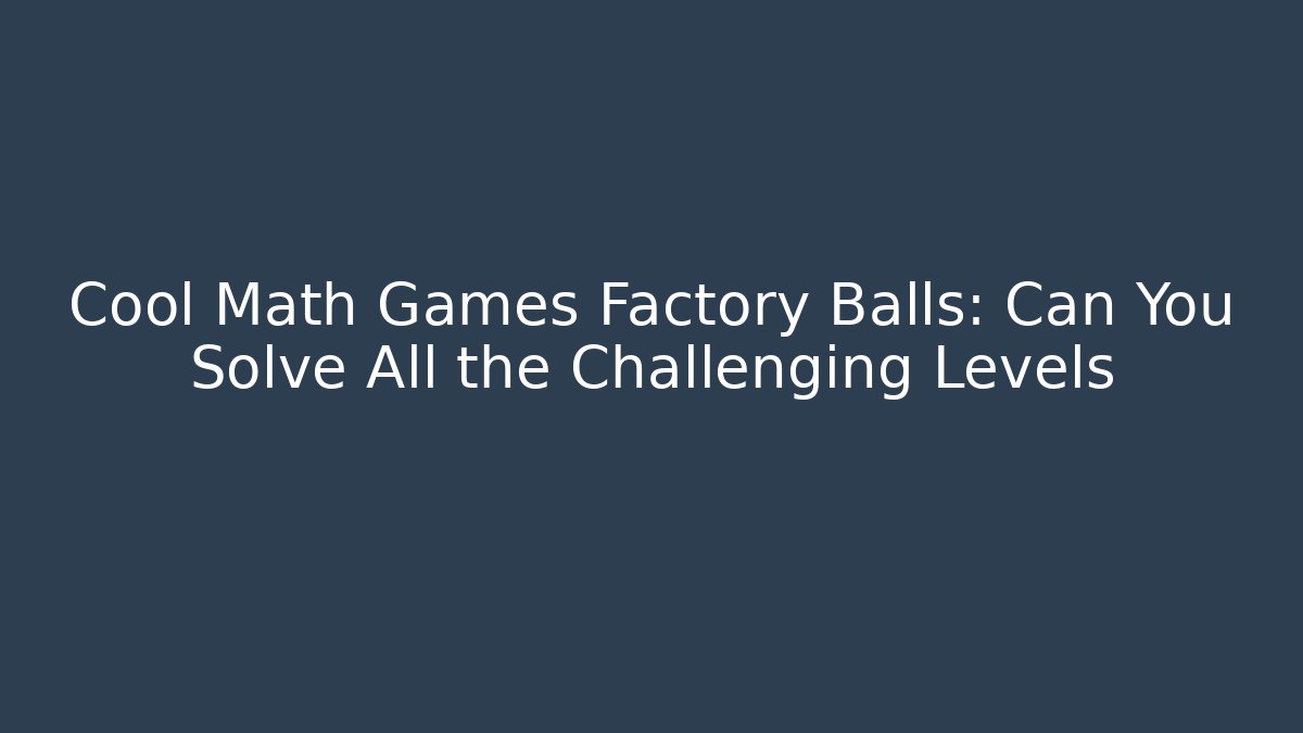 Cool Math Games Factory Balls: Can You Solve All the Challenging Levels