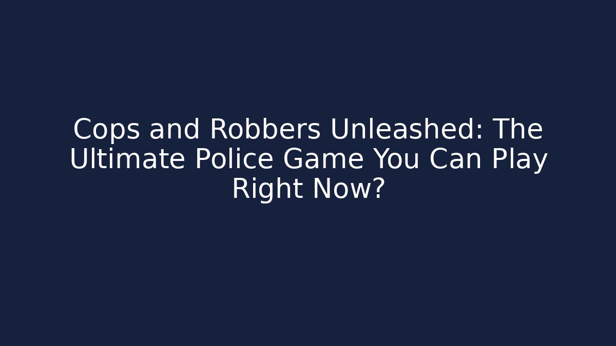 Cops and Robbers Unleashed: The Ultimate Police Game You Can Play Right Now?