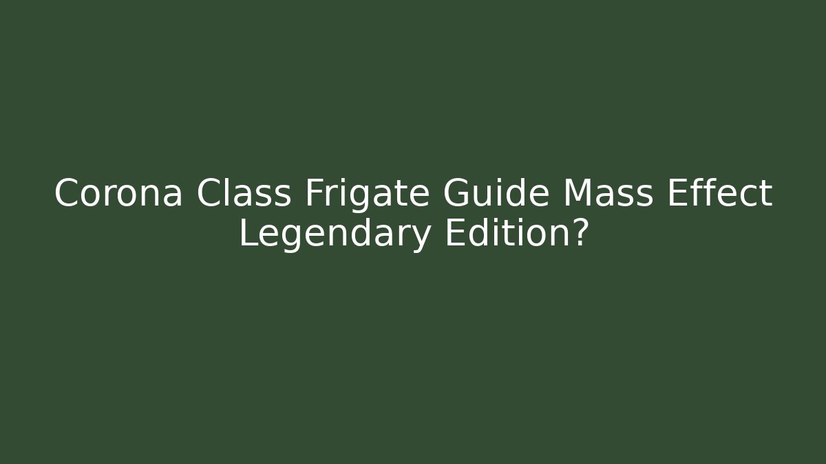 Corona Class Frigate Guide Mass Effect Legendary Edition?
