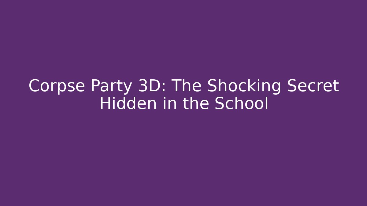 Corpse Party 3D: The Shocking Secret Hidden in the School