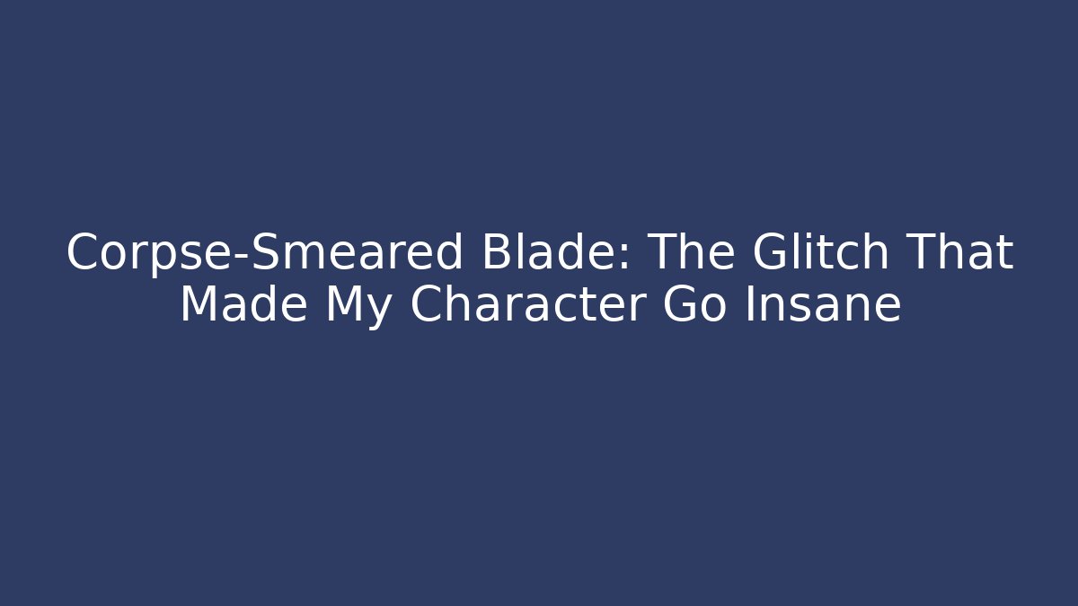 Corpse-Smeared Blade: The Glitch That Made My Character Go Insane