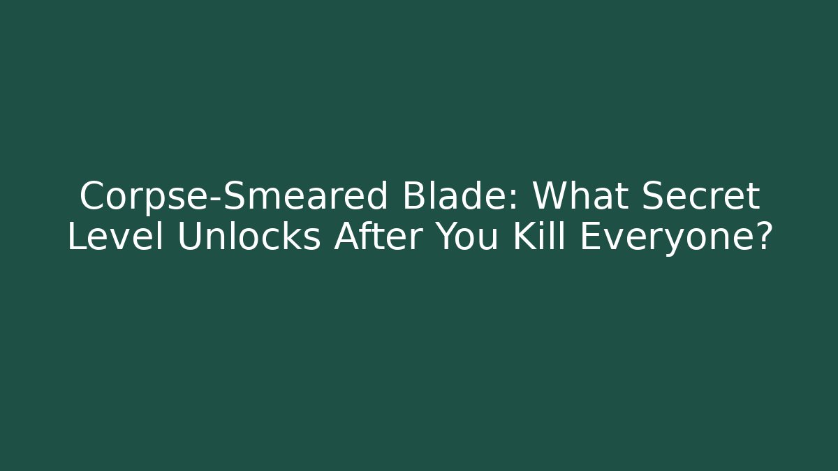 Corpse-Smeared Blade: What Secret Level Unlocks After You Kill Everyone?