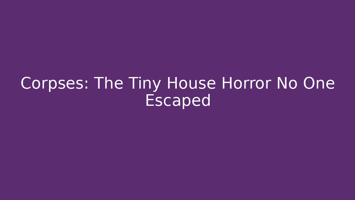 Corpses: The Tiny House Horror No One Escaped