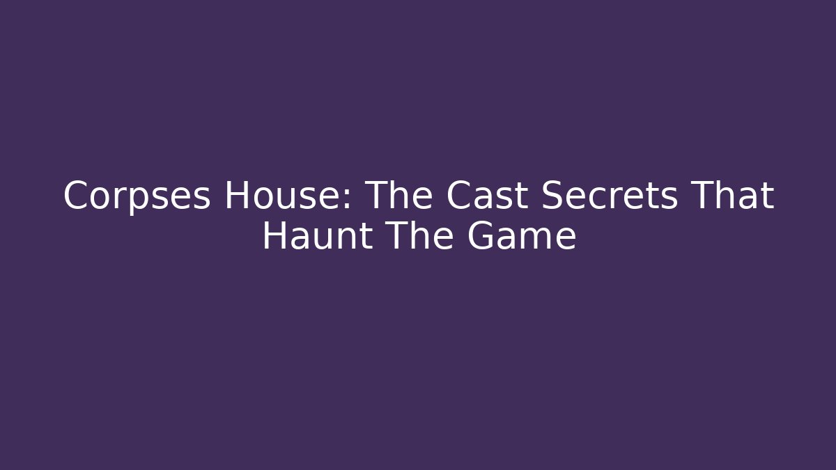 Corpses House: The Cast Secrets That Haunt The Game