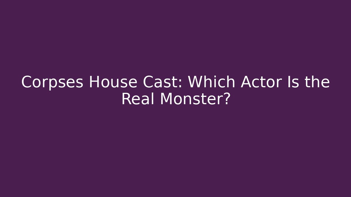 Corpses House Cast: Which Actor Is the Real Monster?