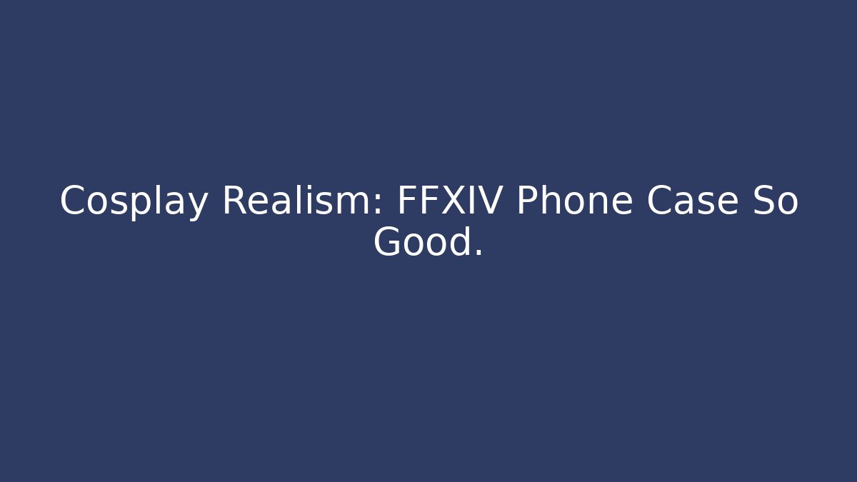 Cosplay Realism: FFXIV Phone Case So Good. - Felix Cat Insurance