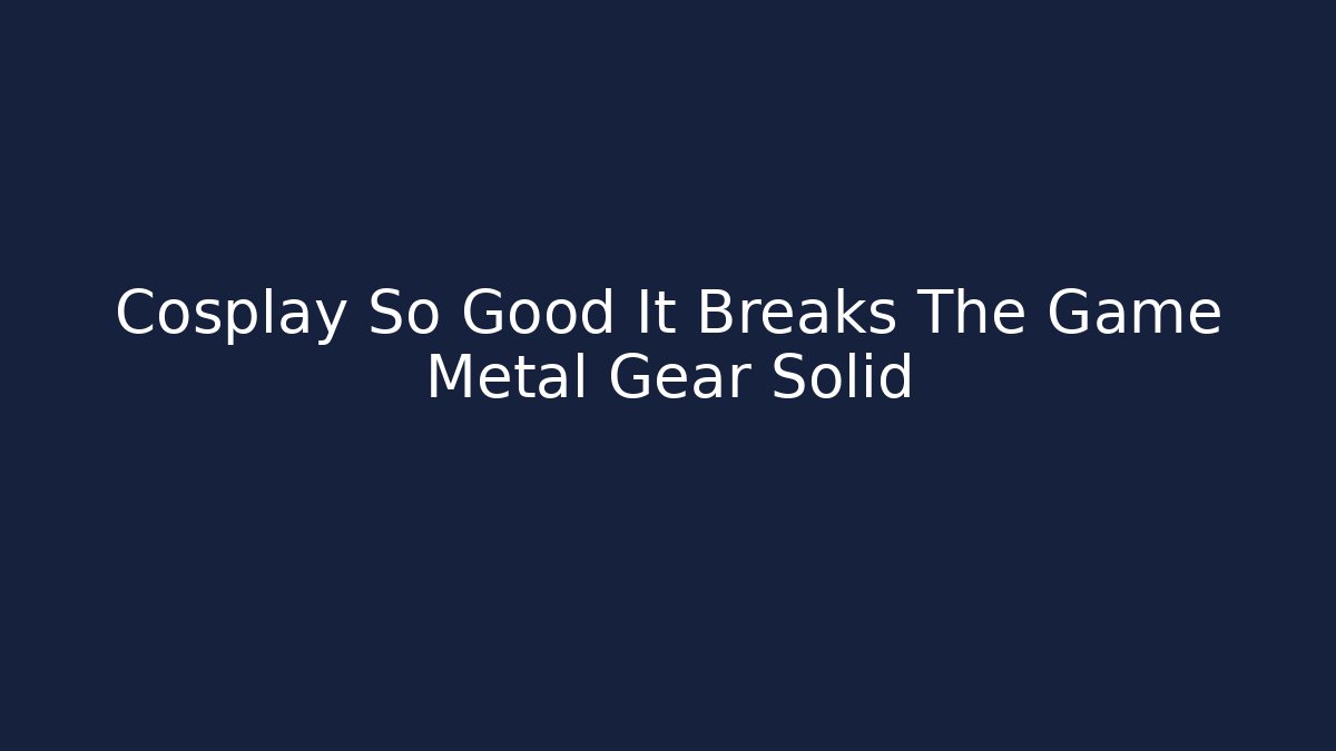 Cosplay So Good It Breaks The Game Metal Gear Solid