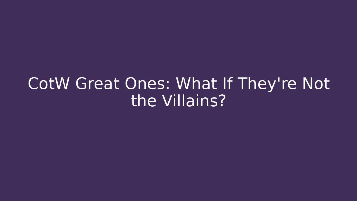 CotW Great Ones: What If They're Not the Villains?