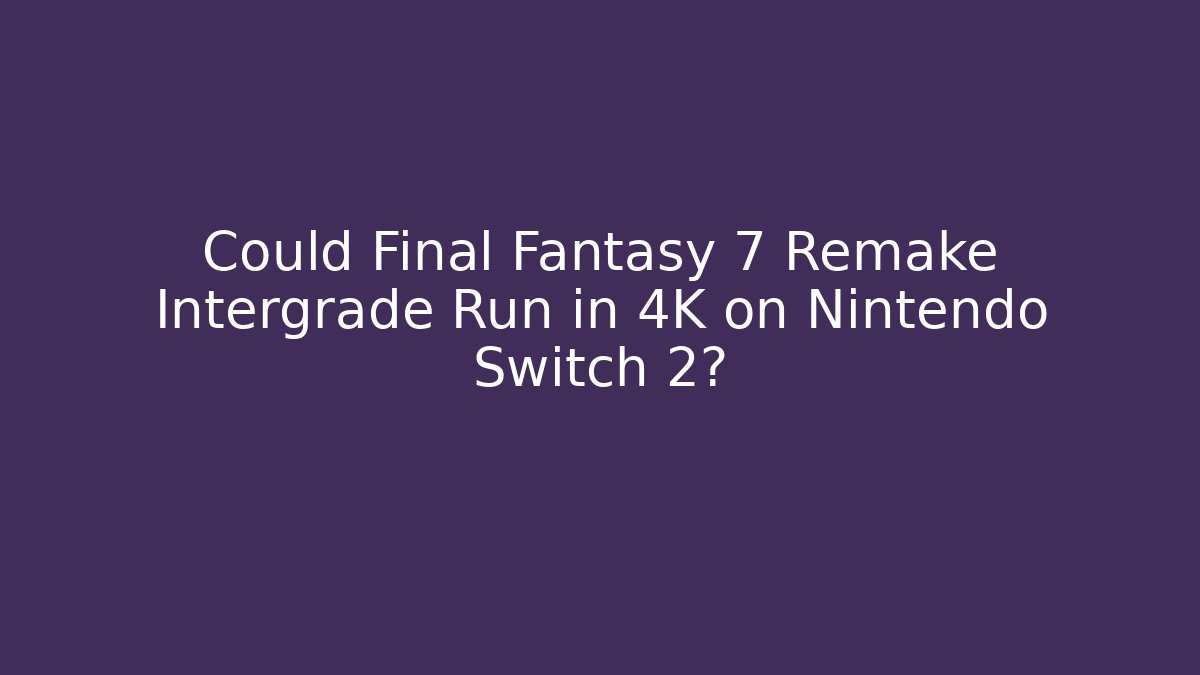 Could Final Fantasy 7 Remake Intergrade Run in 4K on Nintendo Switch 2?