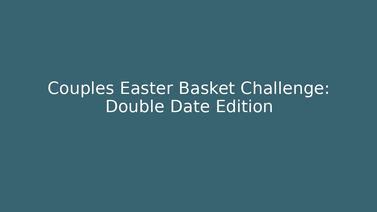 Couples Easter Basket Challenge: Double Date Edition