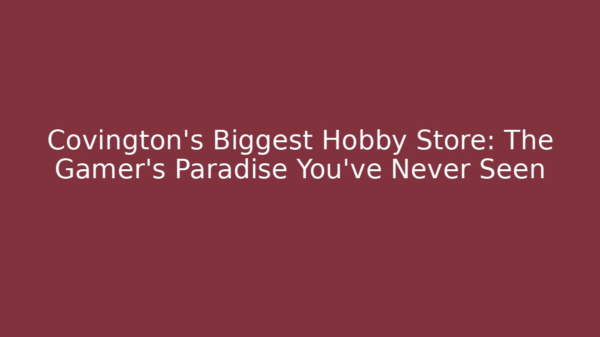 Covington's Biggest Hobby Store: The Gamer's Paradise You've Never Seen