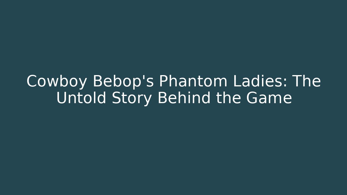Cowboy Bebop’s Phantom Ladies: The Untold Story Behind the Game