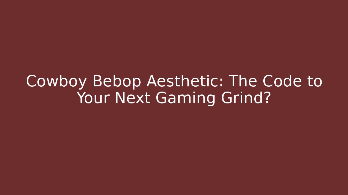 Cowboy Bebop Aesthetic: The Code to Your Next Gaming Grind?
