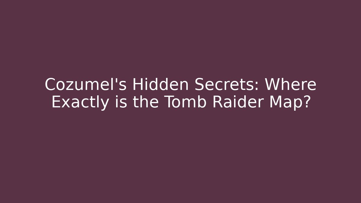Cozumel's Hidden Secrets: Where Exactly is the Tomb Raider Map?