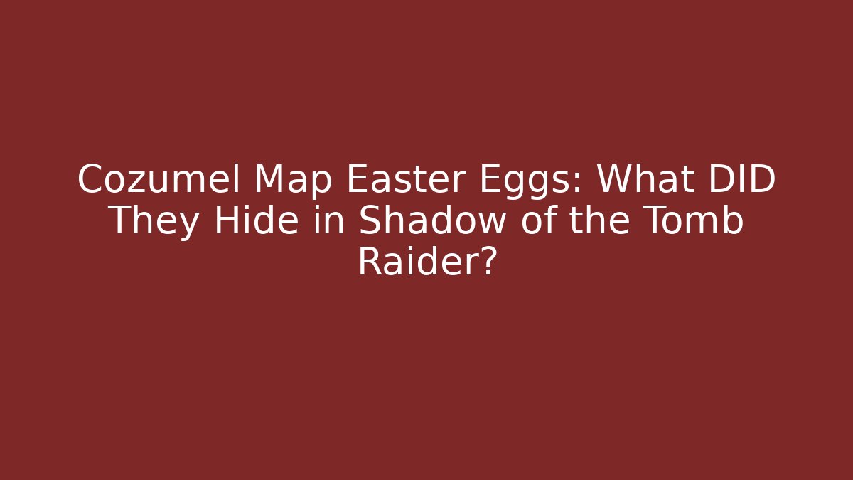 Cozumel Map Easter Eggs: What DID They Hide in Shadow of the Tomb Raider?