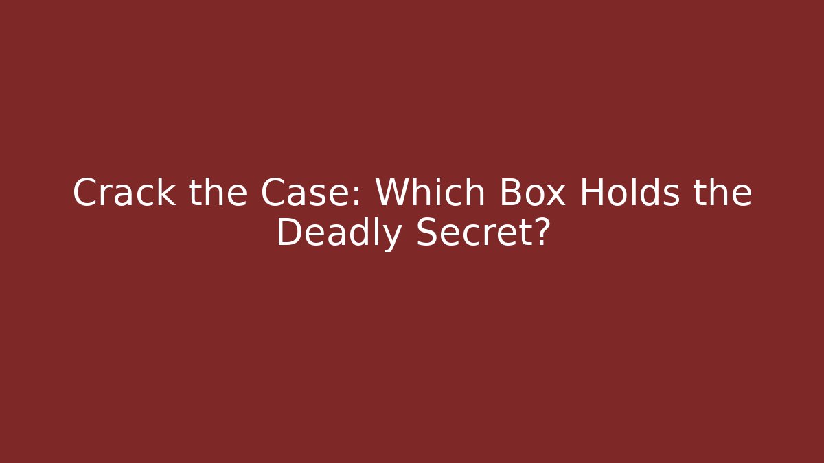Crack the Case: Which Box Holds the Deadly Secret?