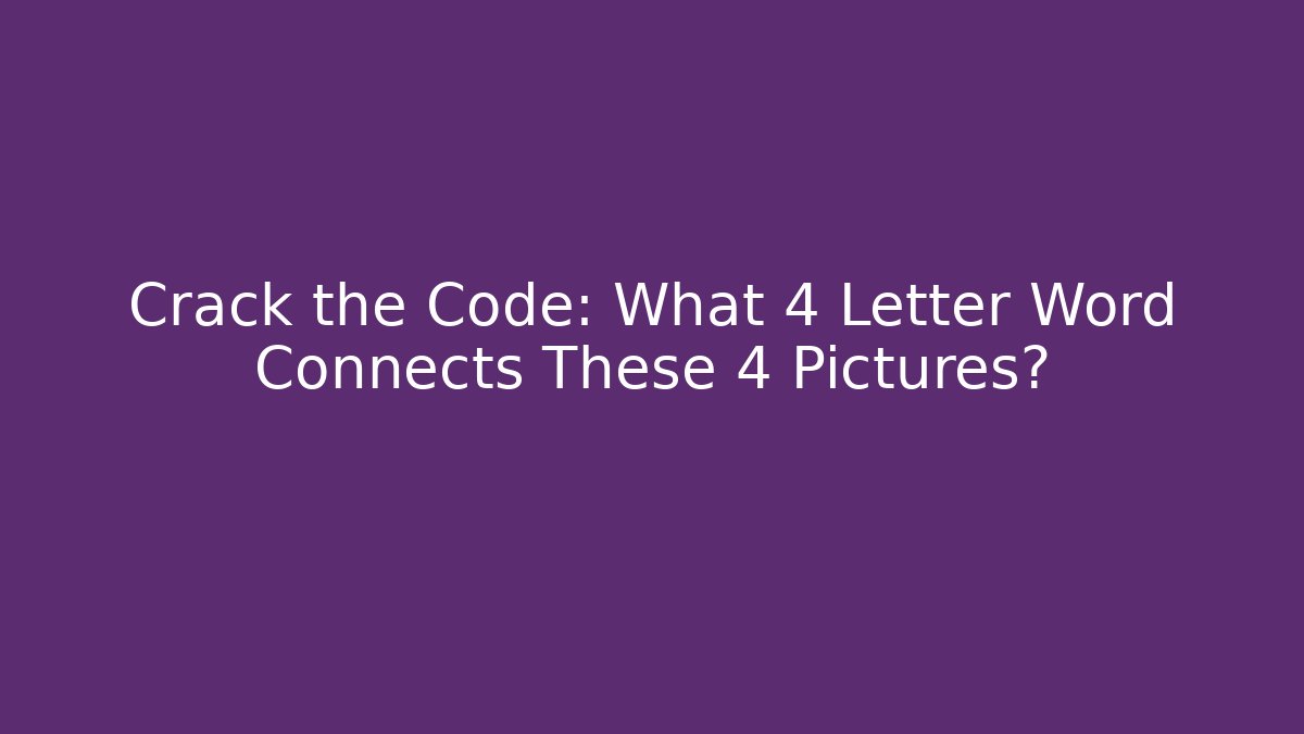 Crack the Code: What 4 Letter Word Connects These 4 Pictures?