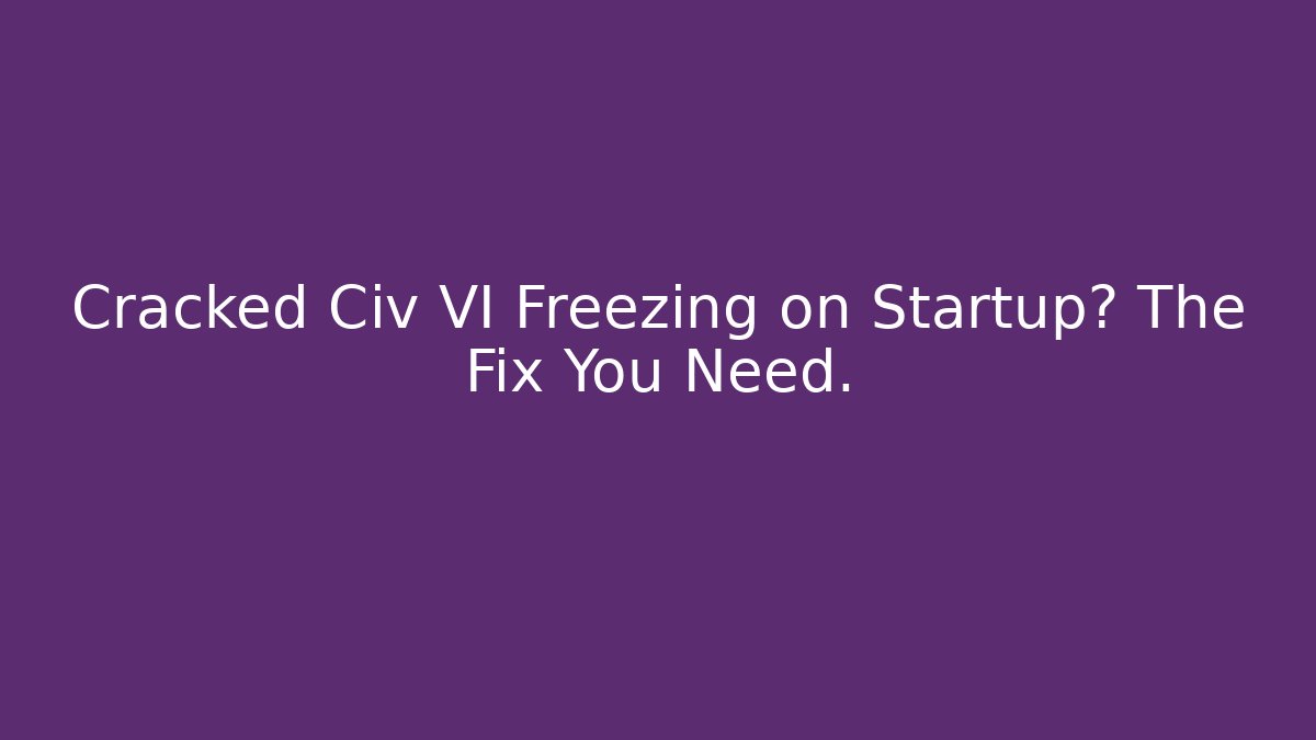 Cracked Civ VI Freezing on Startup? The Fix You Need.
