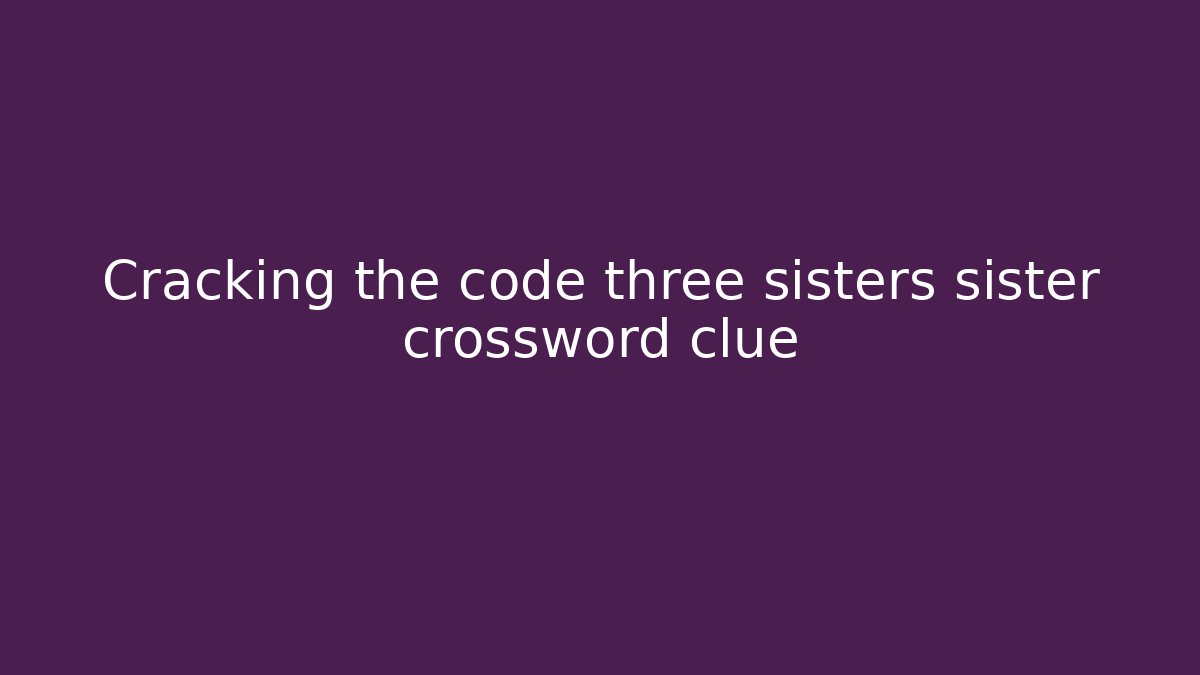 Cracking the code three sisters sister crossword clue - Felix Cat Insurance