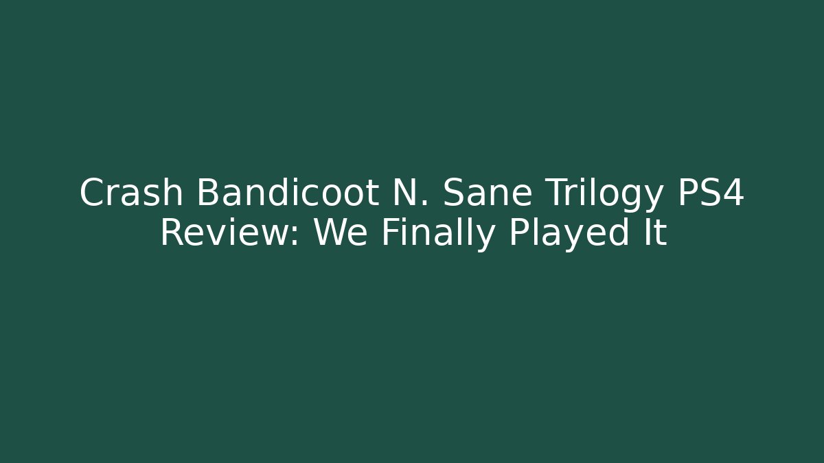 Crash Bandicoot N. Sane Trilogy PS4 Review: We Finally Played It