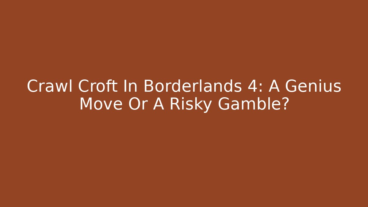 Crawl Croft In Borderlands 4: A Genius Move Or A Risky Gamble?