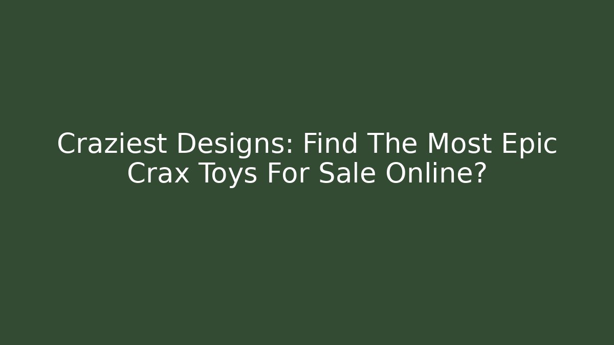 Craziest Designs: Find The Most Epic Crax Toys For Sale Online?