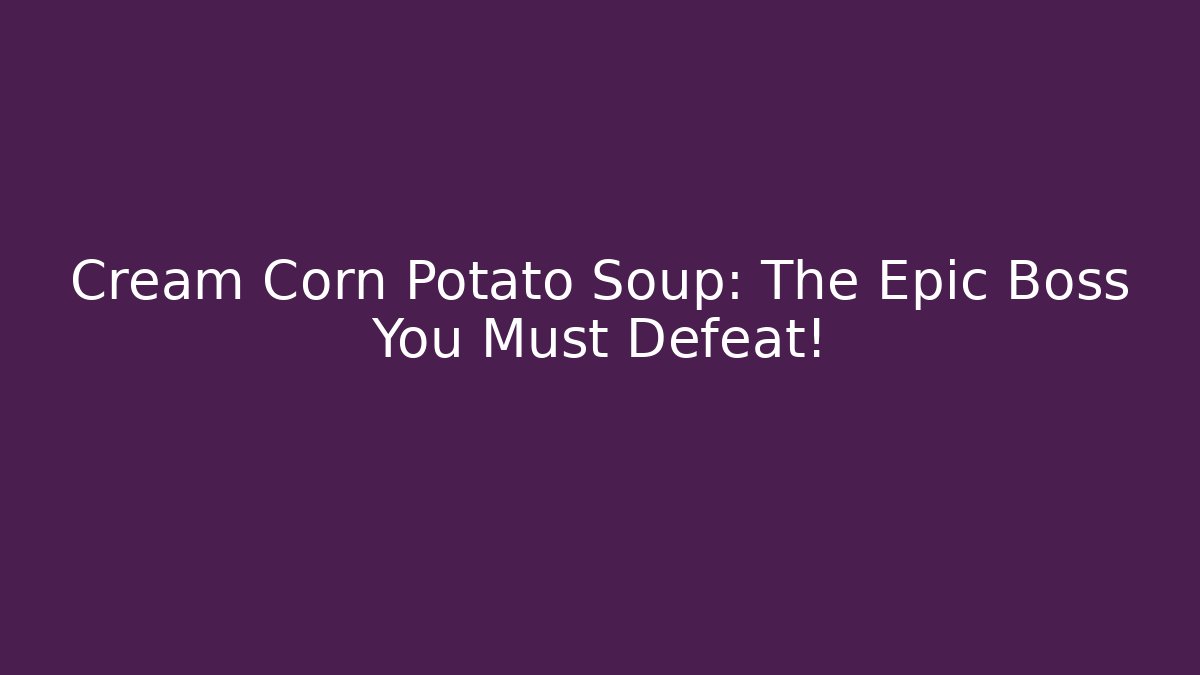 Cream Corn Potato Soup: The Epic Boss You Must Defeat!
