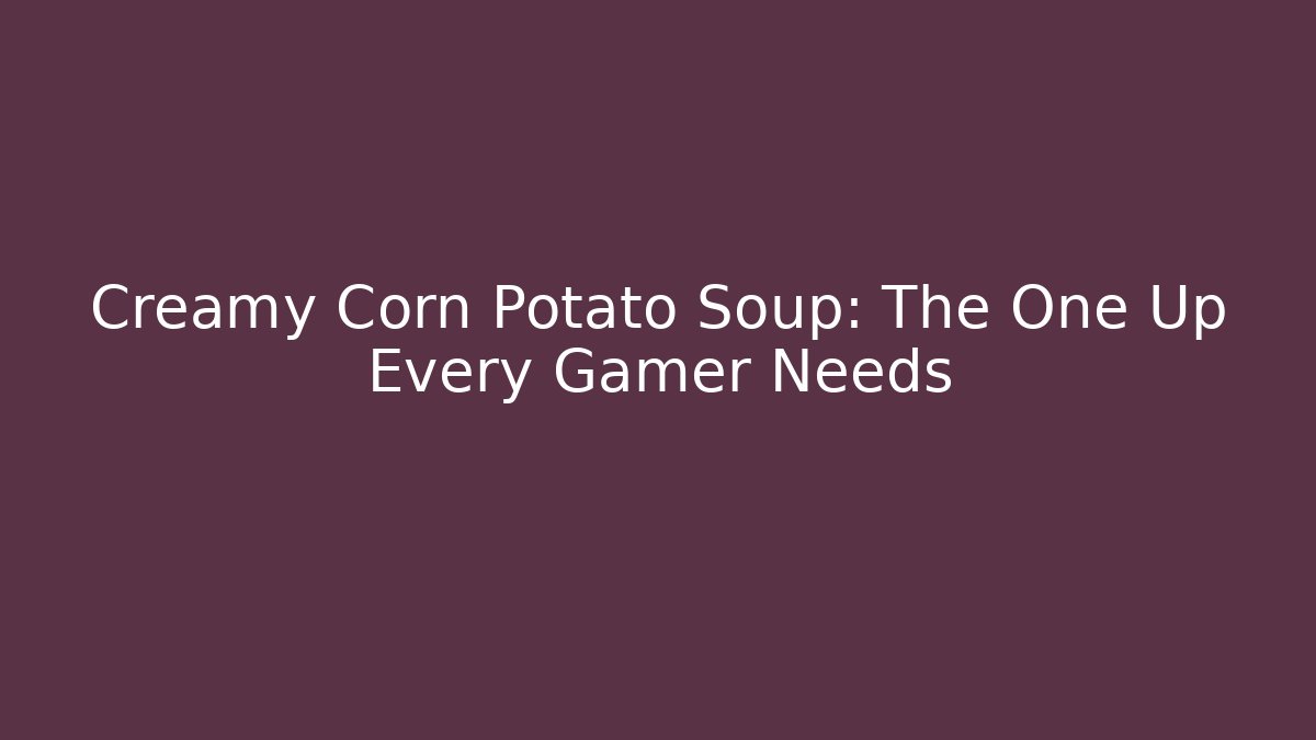 Creamy Corn Potato Soup: The One Up Every Gamer Needs