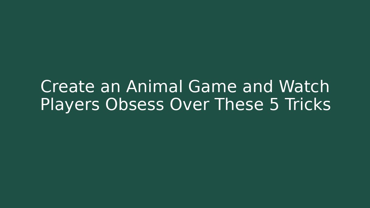 Create an Animal Game and Watch Players Obsess Over These 5 Tricks