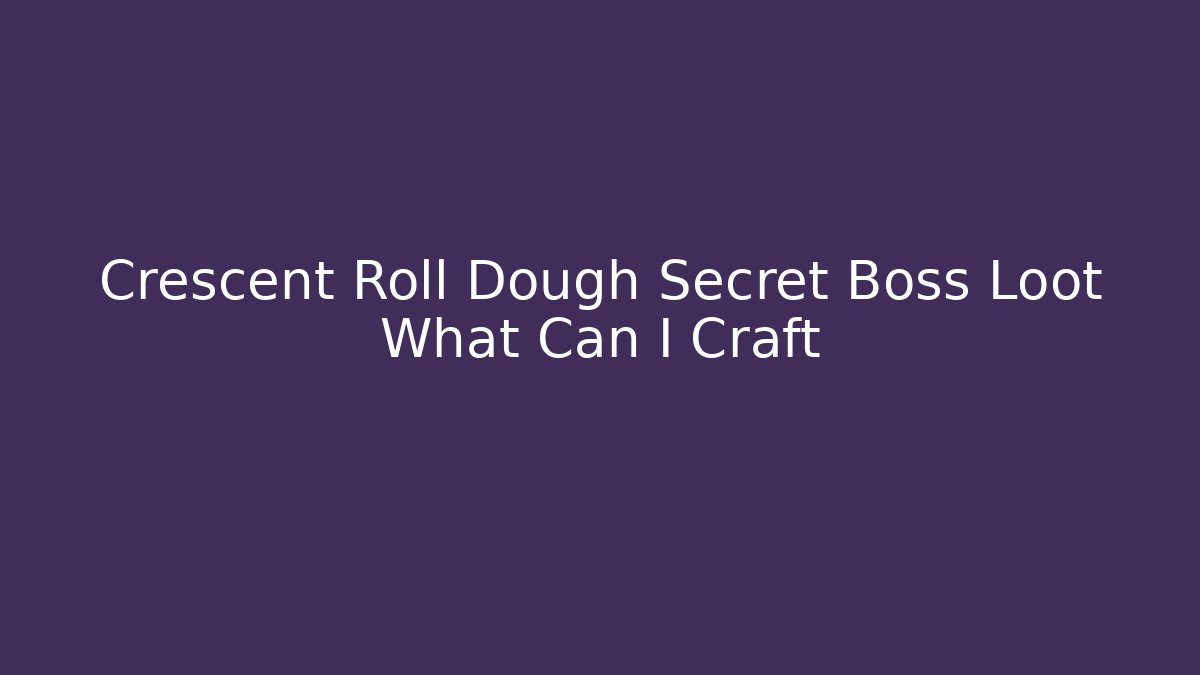 Crescent Roll Dough Secret Boss Loot What Can I Craft
