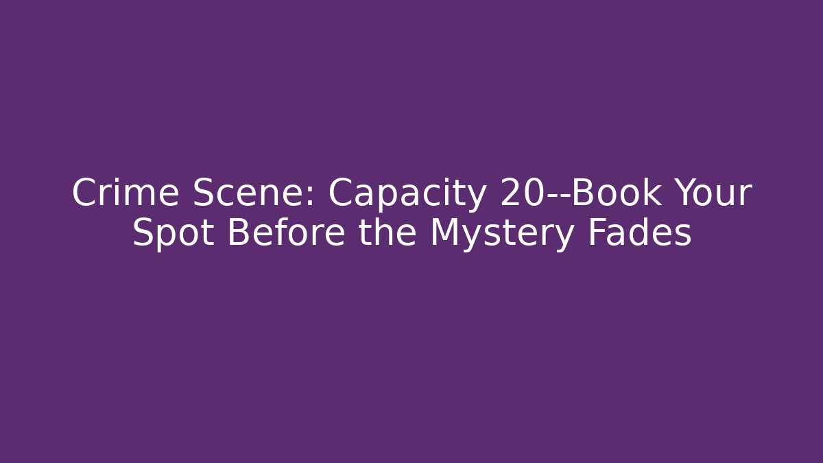 Crime Scene: Capacity 20—Book Your Spot Before the Mystery Fades