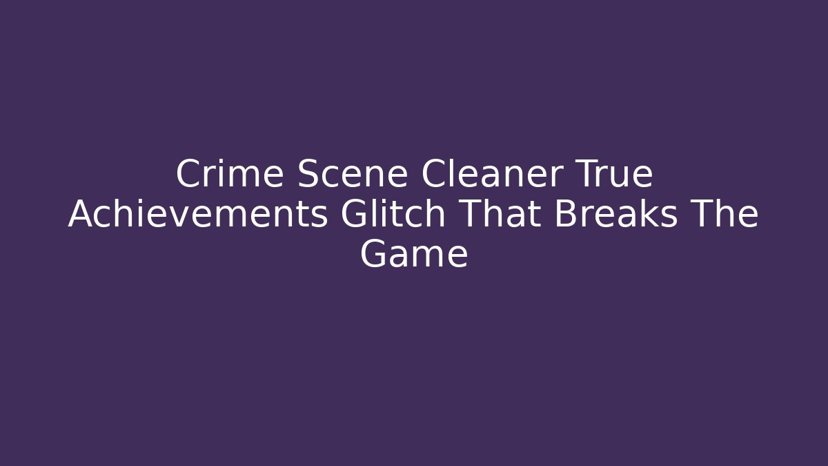 Crime Scene Cleaner True Achievements Glitch That Breaks The Game