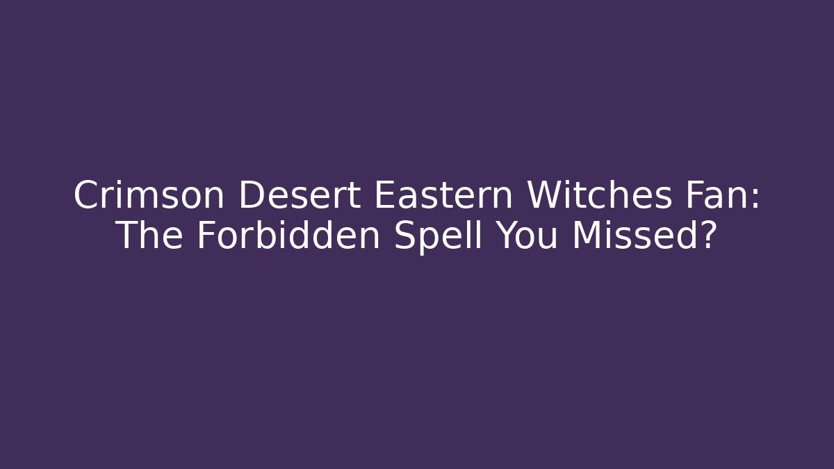 Crimson Desert Eastern Witches Fan: The Forbidden Spell You Missed?
