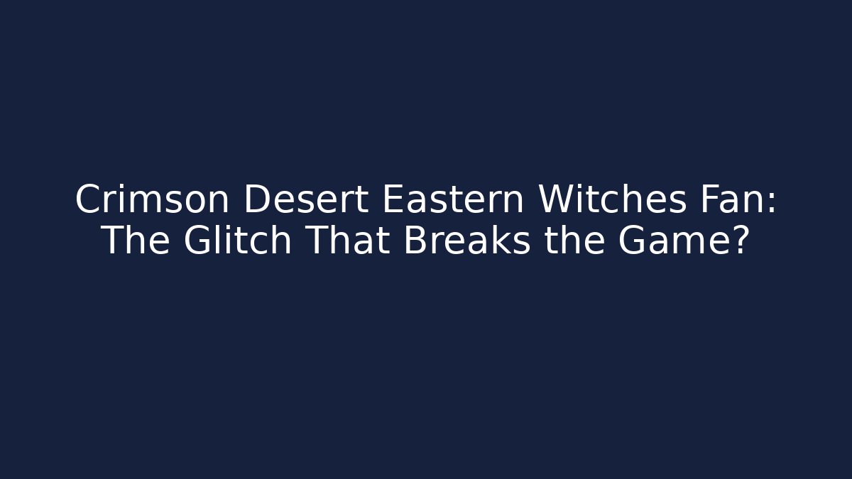 Crimson Desert Eastern Witches Fan: The Glitch That Breaks the Game?