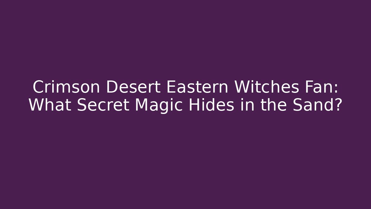 Crimson Desert Eastern Witches Fan: What Secret Magic Hides in the Sand?