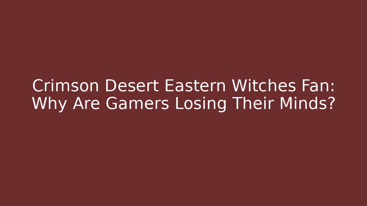 Crimson Desert Eastern Witches Fan: Why Are Gamers Losing Their Minds?