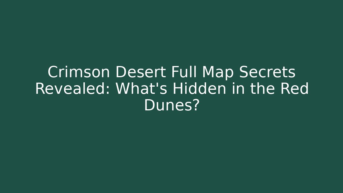 Crimson Desert Full Map Secrets Revealed: What's Hidden in the Red Dunes?
