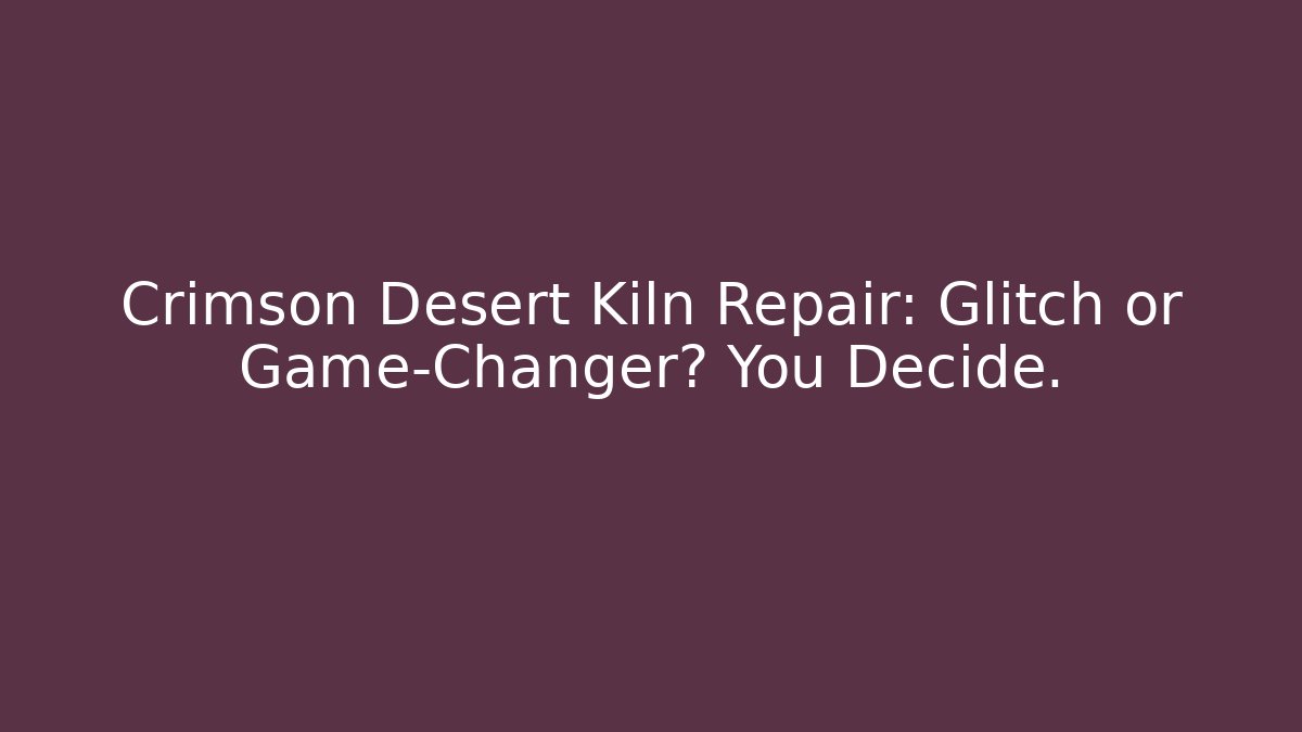 Crimson Desert Kiln Repair: Glitch or Game-Changer? You Decide.